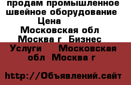 продам промышленное швейное оборудование  › Цена ­ 5 000 - Московская обл., Москва г. Бизнес » Услуги   . Московская обл.,Москва г.